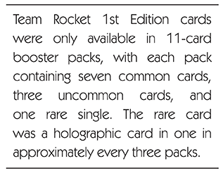 Team Rocket 1st Edition cards were only available in 11-card booster packs, with each pack containing seven uncommon cards, and one rare single. The rare card was a holographic card in one in approximately every three packs.