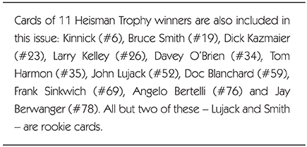 Cards of 11 Heisman Trophy winners are also included in this issue: Kinnick (#6), Bruce Smith (#19), Dick Kazmaier (#23), Larry Kelley (#26), Davey O'Brien (#34), Tom Harmon (#35), John Lujack (#52), Doc Blanchard (#59), Frank Sinkwich (#69), Angelo Bertelli (#76) and Jay Berwanger (#78). All but two of these - Lujack and Smith - are rookie cards.