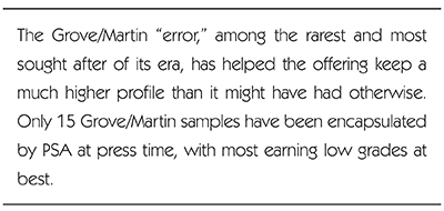 The Grove/Martin 'error,' among the rarest and most sought after of its era, has helped the offering keep a much higher profile than it might have had otherwise. Only 15 Grove/Martin samples have been encapsulated by PSA at press time, with most earning low grades at best.