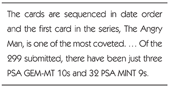 The cards are sequenced in date order and the first card in the series, The Angry Man, is one of the most coveted. ... Of the 299 submitted, there have been just three PSA GEM-MT 10s and 32 PSA MINT 9s.