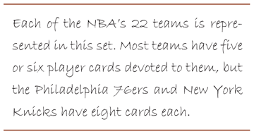 Each of the NBA's 22 teams is represented in this set. Most teams have five or six player cards devoted to them, but the Philadelphia 76ers and New York Knicks have eight cards each.